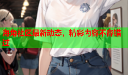 海角社区最新动态，精彩内容不容错过