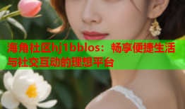 海角社区hj1bblos：畅享便捷生活与社交互动的理想平台