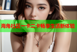 海角社区一卡二卡畅享生活新体验