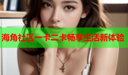 海角社区一卡二卡畅享生活新体验