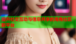提升社交互动与信息共享的海角社区新平台
