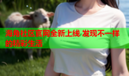 海角社区官网全新上线 发现不一样的精彩生活