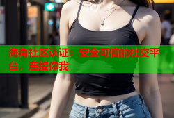 海角社区认证：安全可信的社交平台，连接你我