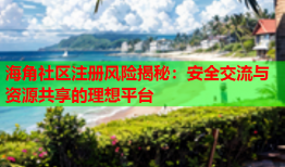 海角社区注册风险揭秘：安全交流与资源共享的理想平台