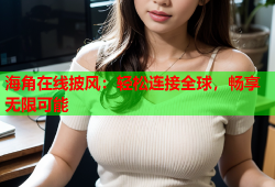 海角在线披风：轻松连接全球，畅享无限可能