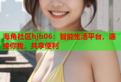 海角社区hjb06：智能生活平台，连接你我，共享便利