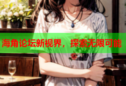 海角论坛新视界，探索无限可能