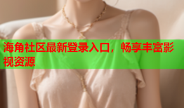 海角社区最新登录入口，畅享丰富影视资源