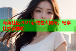 海角社区2021新域名大揭秘，畅享社交新体验