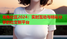海角社区2024：实时互动与精彩分享的社交新平台