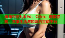 海角社区hjb9d、COm：连接你我，共享生活与知识的互动平台