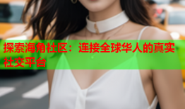 探索海角社区：连接全球华人的真实社交平台