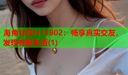 海角社区HJ3802：畅享真实交友，发现有趣生活(1)