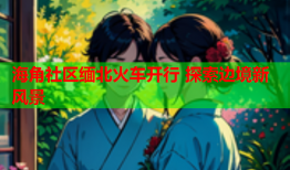 海角社区缅北火车开行 探索边境新风景