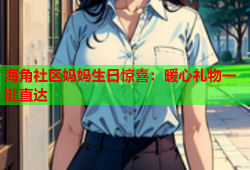 海角社区妈妈生日惊喜：暖心礼物一键直达