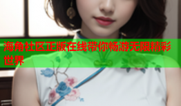 海角社区正版在线带你畅游无限精彩世界