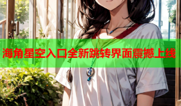 海角星空入口全新跳转界面震撼上线