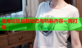 海角论坛最新动态与精彩内容一网打尽