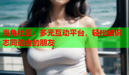 海角社区：多元互动平台，轻松结识志同道合的朋友