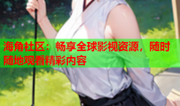 海角社区：畅享全球影视资源，随时随地观看精彩内容