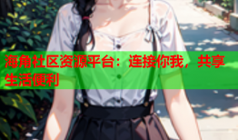 海角社区资源平台：连接你我，共享生活便利