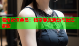 海角社区会员：畅享专属活动与优质资源