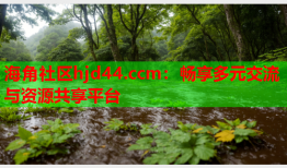 海角社区hjd44.ccm：畅享多元交流与资源共享平台
