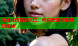 海角社区最新入口，畅享无限精彩互动体验