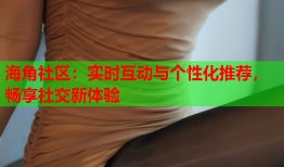 海角社区：实时互动与个性化推荐，畅享社交新体验