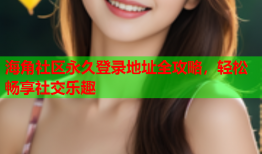 海角社区永久登录地址全攻略，轻松畅享社交乐趣