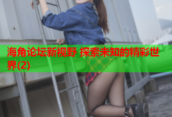 海角论坛新视野 探索未知的精彩世界(2)