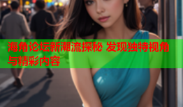 海角论坛新潮流探秘 发现独特视角与精彩内容