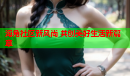 海角社区新风尚 共创美好生活新篇章