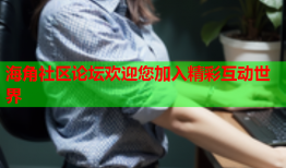 海角社区论坛欢迎您加入精彩互动世界