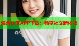 海角社区APP下载：畅享社交新体验