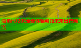 海角HJ20E全新体验引领未来出行潮流
