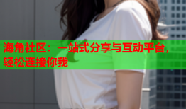 海角社区：一站式分享与互动平台，轻松连接你我
