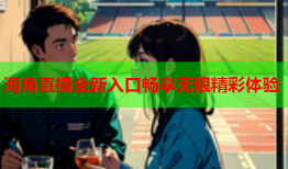 海角直播全新入口畅享无限精彩体验