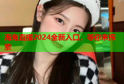 海角直播2024全新入口，等你来探索