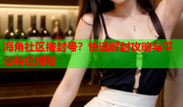 海角社区被封号？快速解封攻略与平台特色揭秘