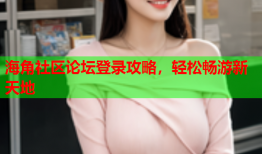 海角社区论坛登录攻略，轻松畅游新天地