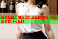 海角社区：发现志同道合的朋友，畅享多样社交体验