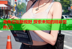 海角论坛新视野 探索未知的精彩世界(2)