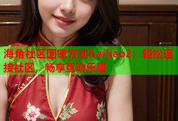 海角社区回家方式haijiao2：轻松连接社区，畅享互动乐趣