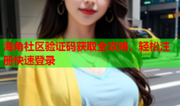 海角社区验证码获取全攻略，轻松注册快速登录