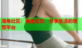 海角社区：便捷互动，分享生活的理想平台