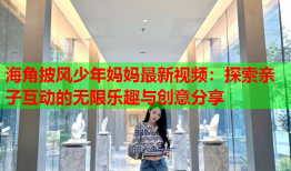 海角披风少年妈妈最新视频：探索亲子互动的无限乐趣与创意分享
