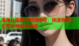 海角社区解封时间揭秘：快速恢复社交互动的最佳途径