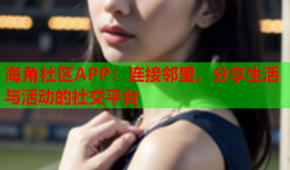 海角社区APP：连接邻里，分享生活与活动的社交平台