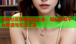 海角社区账号密码大全：轻松获取平台资源与交流工具